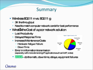 Summary Wireless 802.11 n vs. 802.11 g 3X the throughput Need to match computer network cards for best performance  What’s the Cost of a poor network solution Lost Productivity Delayed Response Time Increased Maintenance Costs Hardware  fatigue / failure Down Time Error in information transmission  (especially with more demanding IP applications such as VoIP, video) $$$$  - do the math, down time, delays, equipment failures 