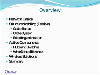 Overview Network Basics Structured cabling (Passive) Cable Basics Cable System Selecting an Installer Active Components Hubs and Switches What’s the difference Wireless Solutions Summary 