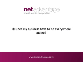 Q: Does my business have to be everywhere
                 online?




            www.thenetadvantage.co.uk
 