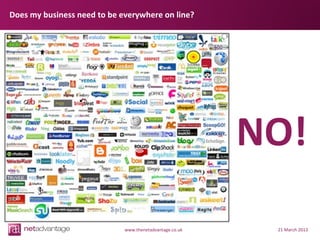 Does my business need to be everywhere on line?




                                                         NO!

                             www.thenetadvantage.co.uk    21 March 2013
 