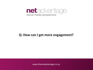 Q: How can I get more engagement?




        www.thenetadvantage.co.uk
 