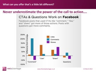 What can you offer that’s a little bit different?

Never underestimate the power of the call to action….




                                 www.thenetadvantage.co.uk   21 March 2013
 