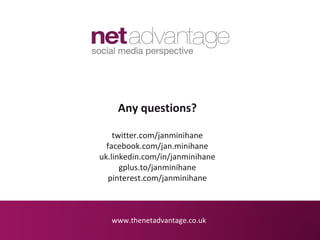 Any questions?

    twitter.com/janminihane
  facebook.com/jan.minihane
uk.linkedin.com/in/janminihane
      gplus.to/janminihane
   pinterest.com/janminihane



   www.thenetadvantage.co.uk
 