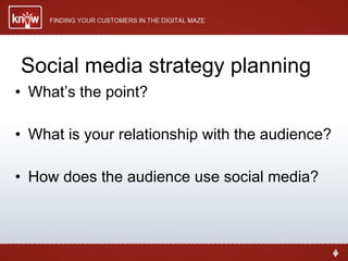 Social media strategy planning What’s the point? What is your relationship with the audience? How does the audience use social media? 