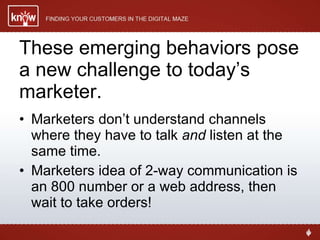 These emerging behaviors pose a new challenge to today’s marketer. <ul><li>Marketers don’t understand channels where they ...