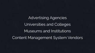 Universities and Colleges
Advertising Agencies
Museums and Institutions
Content Management System Vendors
 