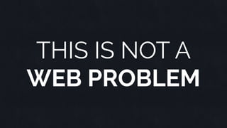 THIS IS NOT A
WEB PROBLEM
 