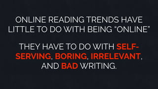 ONLINE READING TRENDS HAVE
LITTLE TO DO WITH BEING “ONLINE”
THEY HAVE TO DO WITH SELF-
SERVING, BORING, IRRELEVANT,
AND BA...