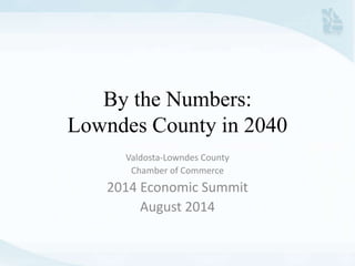 By the Numbers: 
Lowndes County in 2040 
Valdosta-Lowndes County 
Chamber of Commerce 
2014 Economic Summit 
August 2014 
 