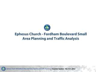Ephesus Church - Fordham Boulevard Small
    Area Planning and Traffic Analysis




                   I Chamber Update – March 7, 2013
 