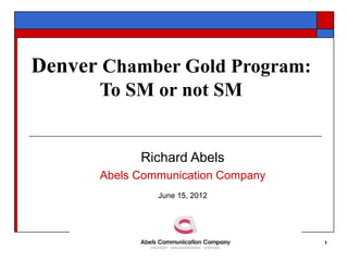 Denver Chamber Gold Program:
      To SM or not SM


            Richard Abels
      Abels Communication Company
               June 15, 2012




                                    1
 