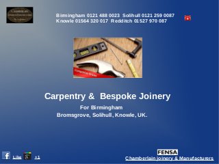 Birmingham 0121 488 0023 Solihull 0121 259 0087
              Knowle 01564 320 017 Redditch 01527 970 087




            Carpentry & Bespoke Joinery
                     For Birmingham
              Bromsgrove, Solihull, Knowle, UK.




Like   +1                                Chamberlain joinery & Manufacturers
 