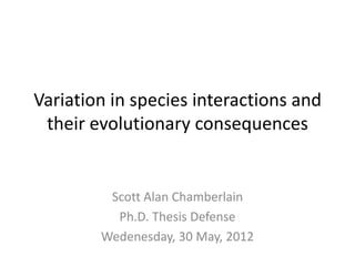 Variation in species interactions and
 their evolutionary consequences


         Scott Alan Chamberlain
          Ph.D. Thesis Defense
        Wedenesday, 30 May, 2012
 