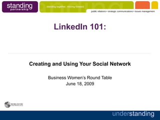standing together. moving forward.
                                           public relations • strategic communications • issues management




            LinkedIn 101:



Creating and Using Your Social Network

       Business Women’s Round Table
               June 18, 2009




                                                               understanding
 