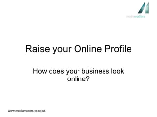 Raise your Online Profile How does your business look online? 
