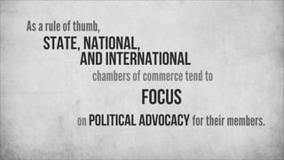 As a rule of thumb,

state, national,
and international

chambers of commerce tend to

focus
on political advocacy for the...