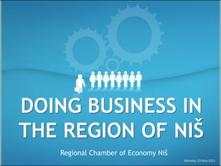DOING BUSINESS IN
THE REGION OF NIŠ
   Regional Chamber of Economy Niš
                                     Monday, 23 May 2011
 