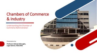 Chambers of Commerce
& Industry
Understanding the Chamber of
Commerce Administration
Presentation by:
Professor Adesoji Adesugba,
Legal Adviser, NACCIMA
1
 