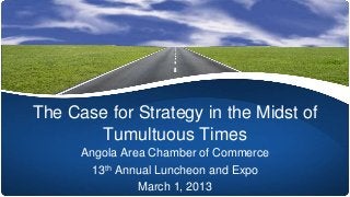 The Case for Strategy in the Midst of
Tumultuous Times
Angola Area Chamber of Commerce
13th Annual Luncheon and Expo
March 1, 2013
 