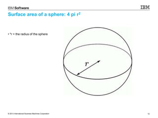 © 2013 International Business Machines Corporation 10
Surface area of a sphere: 4 pi r2
• *r = the radius of the sphere
 