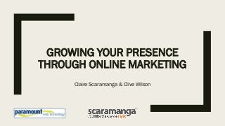 GROWING YOUR PRESENCE
THROUGH ONLINE MARKETING
Claire Scaramanga & Clive Wilson
 