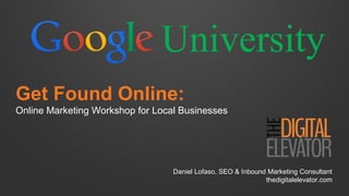 Get Found Online:
Online Marketing Workshop for Local Businesses
Daniel Lofaso, SEO & Inbound Marketing Consultant
thedigitalelevator.com
University
 