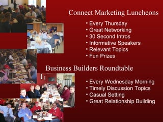 Every Thursday Great Networking 30 Second Intros Informative Speakers Relevant Topics Fun Prizes Connect Marketing Luncheons Business Builders Roundtable Every Wednesday Morning Timely Discussion Topics Casual Setting Great Relationship Building 