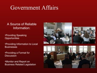 Government Affairs A Source of Reliable Information: Providing Speaking Opportunities Providing Information to Local Businesses Providing a Format for Discussion Monitor and Report on Business Related Legislation 