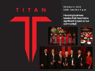 October 5, 2010 Little America 6 p.m. Honoring business leaders that have had a significant impact on our community… 