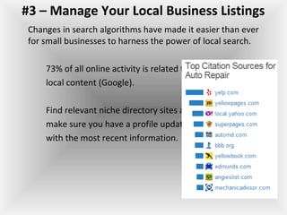 #3 – Manage Your Local Business Listings
Changes in search algorithms have made it easier than ever
for small businesses to harness the power of local search.
73% of all online activity is related to
local content (Google).
Find relevant niche directory sites and
make sure you have a profile updated
with the most recent information.
 