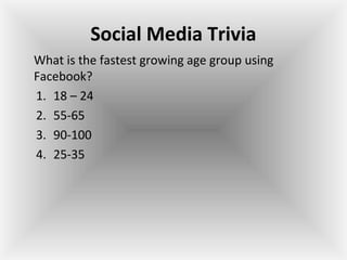 Social Media Trivia
What is the fastest growing age group using
Facebook?
1. 18 – 24
2. 55-65
3. 90-100
4. 25-35
 