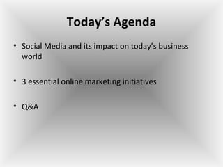 Today’s Agenda
• Social Media and its impact on today’s business
world
• 3 essential online marketing initiatives
• Q&A
 