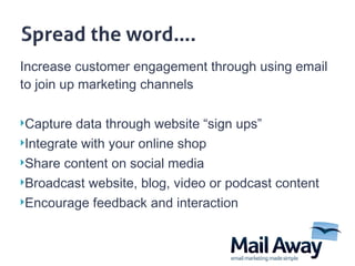 Increase customer engagement through using email to join up marketing channels  Capture data through website  “sign ups” Integrate with your online shop Share content on social media  Broadcast website, blog, video or podcast content Encourage feedback and interaction  
