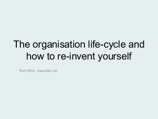 The organisation life-cycle and
how to re-invent yourself
Rod Willis, Assentire Ltd
 
