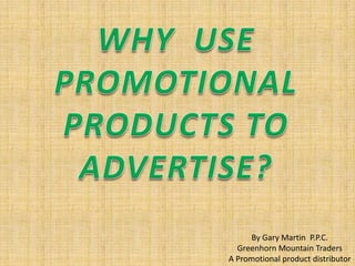 WHY  USE PROMOTIONAL PRODUCTS TO ADVERTISE? By Gary Martin  P.P.C. Greenhorn Mountain Traders A Promotional product distributor 