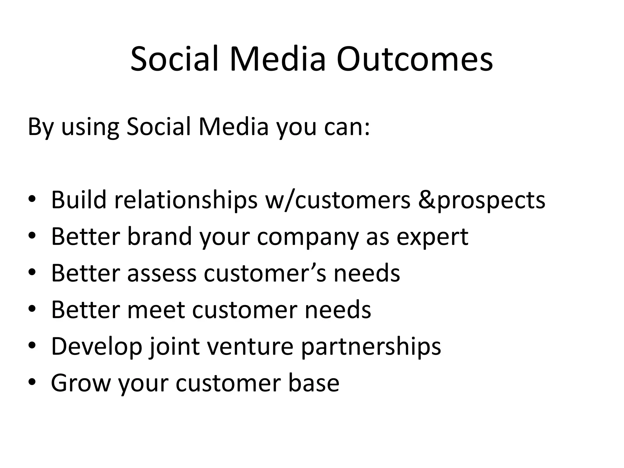 Social Media OutcomesBy using Social Media you can:Build relationships w/customers & prospectsBetter brand your company as expertBetter assess customer’s needsBetter meet customer needsDevelop joint venture partnershipsGrow your customer base