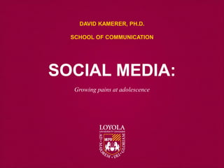 Growing pains at adolescence
DAVID KAMERER, PH.D.
SCHOOL OF COMMUNICATION
SOCIAL MEDIA:
 