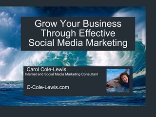 Grow Your Business Through Effective Social Media Marketing Carol Cole-Lewis Internet and Social Media Marketing Consultant C-Cole-Lewis.com 