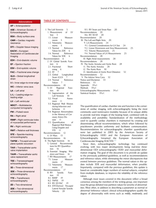 TABLE OF CONTENTS
I. The Left Ventricle 3
1. Measurement of LV
Size 3
1.1. Linear Measure-
ments 3
1.2. Volumetric Measure-
ments 3
1.3. Normal Reference
Values for 2DE 6
1.4. Normal Reference
Values for 3DE 6
Recommendation 6
2. LV Global Systolic Func-
tion 6
2.1. Fractional Short-
ening 6
2.2. EF 7
2.3. Global Longitudinal
Strain (GLS) 7
2.4. Normal Reference
Values 7
Recommendations 10
3. LV Regional Func-
tion 10
3.1. Segmentation of the
Left Ventricle 10
3.2. Visual Assess-
ment 11
3.3. Regional Wall Motion
during Infarction and
Ischemia 11
3.4. Regional Abnormalities
in the Absence of Cor-
onary Artery Dis-
ease 11
3.5. Quantiﬁcation of
Regional Wall Motion
Using Doppler and
STE 11
Recommendations 12
4. LV Mass 13
Recommendations 16
II. The Right Ventricle 16
5. General Recommenda-
tions for RV Quantiﬁca-
tion 16
6. Essential Imaging Win-
dows and Views 16
7. RV Measurements 17
7.1. Linear Measure-
ments 17
7.2. Volumetric Measure-
ments 17
Recommendations 17
8. RV Systolic Func-
tion 19
8.1. RIMP 19
8.2. TAPSE 19
8.3. RV 2D FAC 19
8.4. DTI-Derived Tricuspid
Lateral Annular Systolic
Velocity 20
8.5. RV Strain and Strain Rate 20
Recommendations 20
8.6. RV 3D EF 20
Recommendation 20
III. The Left and Right Atria 20
9. LA Measurements 24
9.1. General Considerations for LA Size 24
9.2. Linear Dimensions and Area Measurements 25
9.3. Volume Measurements 25
9.4. Normal Values of LA Measurements 25
Recommendations 28
10. Right Atrial measurements 28
Recommendations 28
IV. The Aortic Annulus and Aortic Root 28
11. The Aortic Annulus 28
12. The Aortic Root 30
13. Identiﬁcation of Aortic Root Dilatation 32
Recommendations 32
V. The Inferior Vena Cava 32
Notice and Disclaimer 33
References 33
Appendix 39.e1
Methods 39.e1
Echocardiographic Measurements 39.e1
Statistical Analysis 39.e1
The quantiﬁcation of cardiac chamber size and function is the corner-
stone of cardiac imaging, with echocardiography being the most
commonly used noninvasive modality because of its unique ability
to provide real-time images of the beating heart, combined with its
availability and portability. Standardization of the methodology
used to quantify cardiac chambers is maintained by creating and
disseminating ofﬁcial recommendations, which when followed by
practitioners provides uniformity and facilitates communication.
Recommendations for echocardiographic chamber quantiﬁcation
were last published in 2005 by the American Society of
Echocardiography (ASE) and the European Association of
Echocardiography (renamed the European Association of
Cardiovascular Imaging [EACVI]).1,2
Since then, echocardiographic technology has continued
evolving, with two major developments being real-time three-
dimensional (3D) echocardiography (3DE) and myocardial defor-
mation imaging. The goal of this document is to provide an update
to the previously published guidelines, as well as recommendations
and reference values, while eliminating the minor discrepancies that
existed between previous guidelines. The normal values in this up-
date include 3DE and myocardial deformation, when possible.
Importantly, compared with the previous guidelines, this update is
based on considerably larger numbers of normal subjects, compiled
from multiple databases, to improve the reliability of the reference
values.
Although most issues covered in this document reﬂect a broad
consensus among the members of the writing group, one important
issue the group debated was partition values for severity of abnormal-
ities. Most often, in addition to describing a parameter as normal or
abnormal (reference values), clinical echocardiographers qualify the
degree of abnormality with terms such as mildly, moderately, and
Abbreviations
AP = Anteroposterior
ASE = American Society of
Echocardiography
BSA = Body surface area
CMR = Cardiac magnetic
resonance
DTI = Doppler tissue imaging
EACVI = European
Association of Cardiovascular
Imaging
EDV = End-diastolic volume
EF = Ejection fraction
ESV = End-systolic volume
FAC = Fractional area change
GLS = Global longitudinal
strain
I-I = Inner edge–to–inner edge
IVC = Inferior vena cava
LA = Left atrial
L-L = Leading edge–to–
leading edge
LV = Left ventricular
MDCT = Multidetector
computed tomography
PW = Pulsed-wave
RA = Right atrial
RIMP = Right ventricular index
of myocardial performance
RV = Right ventricular
RWT = Relative wall thickness
STE = Speckle-tracking
echocardiography
TAPSE = Tricuspid annular
plane systolic excursion
TAVI = Transcatheter aortic
valve implantation
TAVR = Transcatheter aortic
valve replacement
TEE = Transesophageal
echocardiography
3D = Three-dimensional
3DE = Three-dimensional
echocardiography
TTE = Transthoracic
echocardiography
2D = Two-dimensional
2DE = Two-dimensional
echocardiography
2 Lang et al Journal of the American Society of Echocardiography
January 2015
 