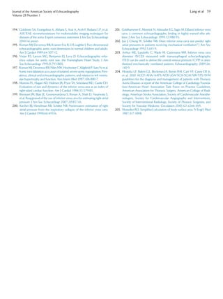 194. Goldstein SA, Evangelista A, Abbara S, Arai A, Acsh F, Badano LP, et al.
ASE/EAE recommendations for multimodality imaging techniques for
diseases of the aorta: Expert consensus statement. J Am Soc Echocardiogr
2014 (in press).
195. Roman MJ, Devereux RB, Kramer-Fox R, O’Loughlin J. Two-dimensional
echocardiographic aortic root dimensions in normal children and adults.
Am J Cardiol 1989;64:507-12.
196. Vasan RS, Larson MG, Benjamin EJ, Levy D. Echocardiographic refer-
ence values for aortic root size: the Framingham Heart Study. J Am
Soc Echocardiogr 1995;8:793-800.
197. Roman MJ, Devereux RB, Niles NW,Hochreiter C,Kligﬁeld P, Sato N, et al.
Aortic rootdilatation as a cause of isolated, severe aortic regurgitation. Prev-
alence, clinical and echocardiographic patterns, and relation to left ventric-
ular hypertrophy and function. Ann Intern Med 1987;106:800-7.
198. Moreno FL, Hagan AD, Holmen JR, Pryor TA, Strickland RD, Castle CH.
Evaluation of size and dynamics of the inferior vena cava as an index of
right-sided cardiac function. Am J Cardiol 1984;53:579-85.
199. Brennan JM, Blair JE, Goonewardena S, Ronan A, Shah D, Vasaiwala S,
et al. Reappraisal of the use of inferior vena cava for estimating right atrial
pressure. J Am Soc Echocardiogr 2007;20:857-61.
200. Kircher BJ, Himelman RB, Schiller NB. Noninvasive estimation of right
atrial pressure from the inspiratory collapse of the inferior vena cava.
Am J Cardiol 1990;66:493-6.
201. Goldhammer E, Mesnick N, Abinader EG, Sagiv M. Dilated inferior vena
cava: a common echocardiographic ﬁnding in highly trained elite ath-
letes. J Am Soc Echocardiogr 1999;12:988-93.
202. Jue J, Chung W, Schiller NB. Does inferior vena cava size predict right
atrial pressures in patients receiving mechanical ventilation? J Am Soc
Echocardiogr 1992;5:613-9.
203. Arthur ME, Landolfo C, Wade M, Castresana MR. Inferior vena cava
diameter (IVCD) measured with transesophageal echocardiography
(TEE) can be used to derive the central venous pressure (CVP) in anes-
thetized mechanically ventilated patients. Echocardiography 2009;26:
140-9.
204. Hiratzka LF, Bakris GL, Beckman JA, Bersin RM, Carr VF, Casey DE Jr,
et al. 2010 ACCF/AHA/AATS/ACR/ASA/SCA/SCAI/SIR/STS/SVM
guidelines for the diagnosis and management of patients with Thoracic
Aortic Disease: a report of the American College of Cardiology Founda-
tion/American Heart Association Task Force on Practice Guidelines,
American Association for Thoracic Surgery, American College of Radi-
ology, American Stroke Association, Society of Cardiovascular Anesthe-
siologists, Society for Cardiovascular Angiography and Interventions,
Society of Interventional Radiology, Society of Thoracic Surgeons, and
Society for Vascular Medicine. Circulation 2010;121:e266-369.
205. Mosteller RD. Simpliﬁed calculation of body-surface area. N Engl J Med
1987;317:1098.
Journal of the American Society of Echocardiography
Volume 28 Number 1
Lang et al 39
 