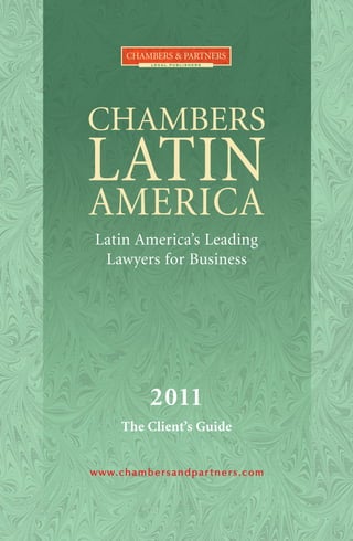 CHAMBERS & PARTNERS
                 LEGAL PUBLISHERS




CHAMBERS
LATIN
AMERICA
 Latin America’s Leading
  Lawyers for Business




                 2011
         The Client’s Guide


w w w. c h a m b e r s a n d p a r t n e r s . c om
 