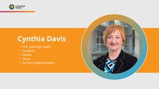 Cynthia Davis
• CEO, Lakeridge Health
• Daughter
• Mother
• Nurse
• Durham Region Resident
 