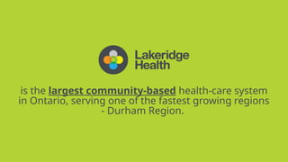 is the largest community-based health-care system
in Ontario, serving one of the fastest growing regions
- Durham Region.
 