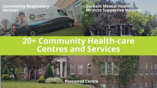 Pinewood Centre
Community Respiratory
Services
20+ Community Health-care
Centres and Services
Durham Mental Health
Services Supportive Housing
 