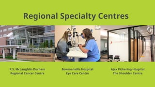 Regional Specialty Centres
R.S. McLaughlin Durham
Regional Cancer Centre
Bowmanville Hospital
Eye Care Centre
Ajax Pickering Hospital
The Shoulder Centre
 