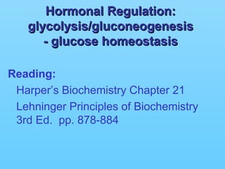 Hormonal Regulation:Hormonal Regulation:
glycolysis/gluconeogenesisglycolysis/gluconeogenesis
- glucose homeostasis- glucose homeostasis
Reading:
Harper’s Biochemistry Chapter 21
Lehninger Principles of Biochemistry
3rd Ed. pp. 878-884
 