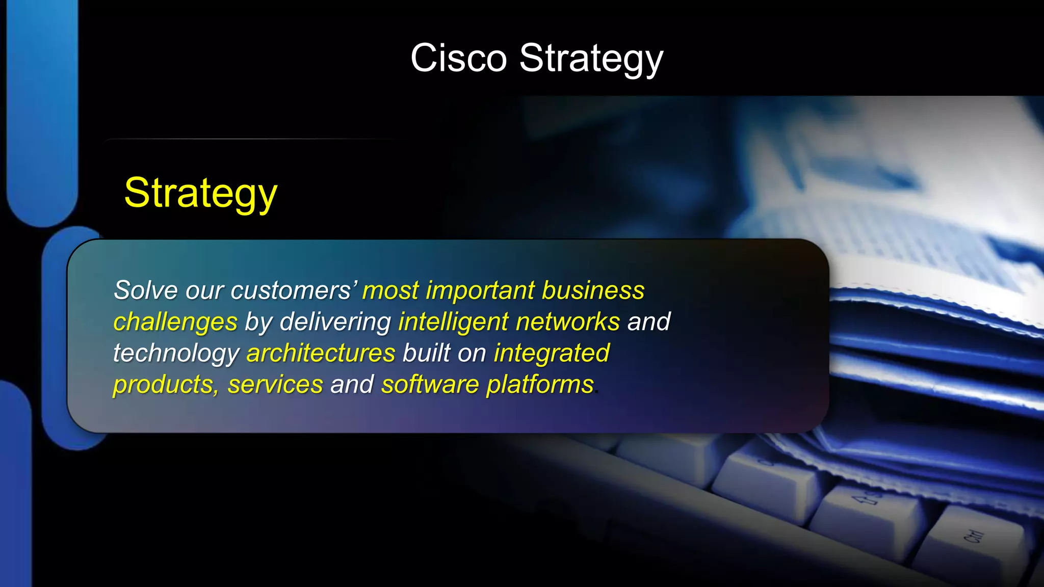 Cisco Strategy


Strategy

Solve our customers’ most important business
challenges by delivering intelligent networks and
technology architectures built on integrated
products, services and software platforms.
 
