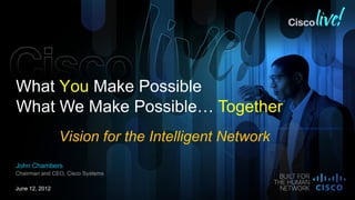 What You Make Possible
What We Make Possible… Together
                Vision for the Intelligent Network
John Chambers
Chairman and CEO, Cisco Systems

June 12, 2012
 