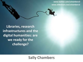www.twitter.com/schambers3
                            www.slideshare.net/schambers3




   Libraries, research
infrastructures and the
digital humanities: are
    we ready for the
       challenge?


                Sally Chambers
 