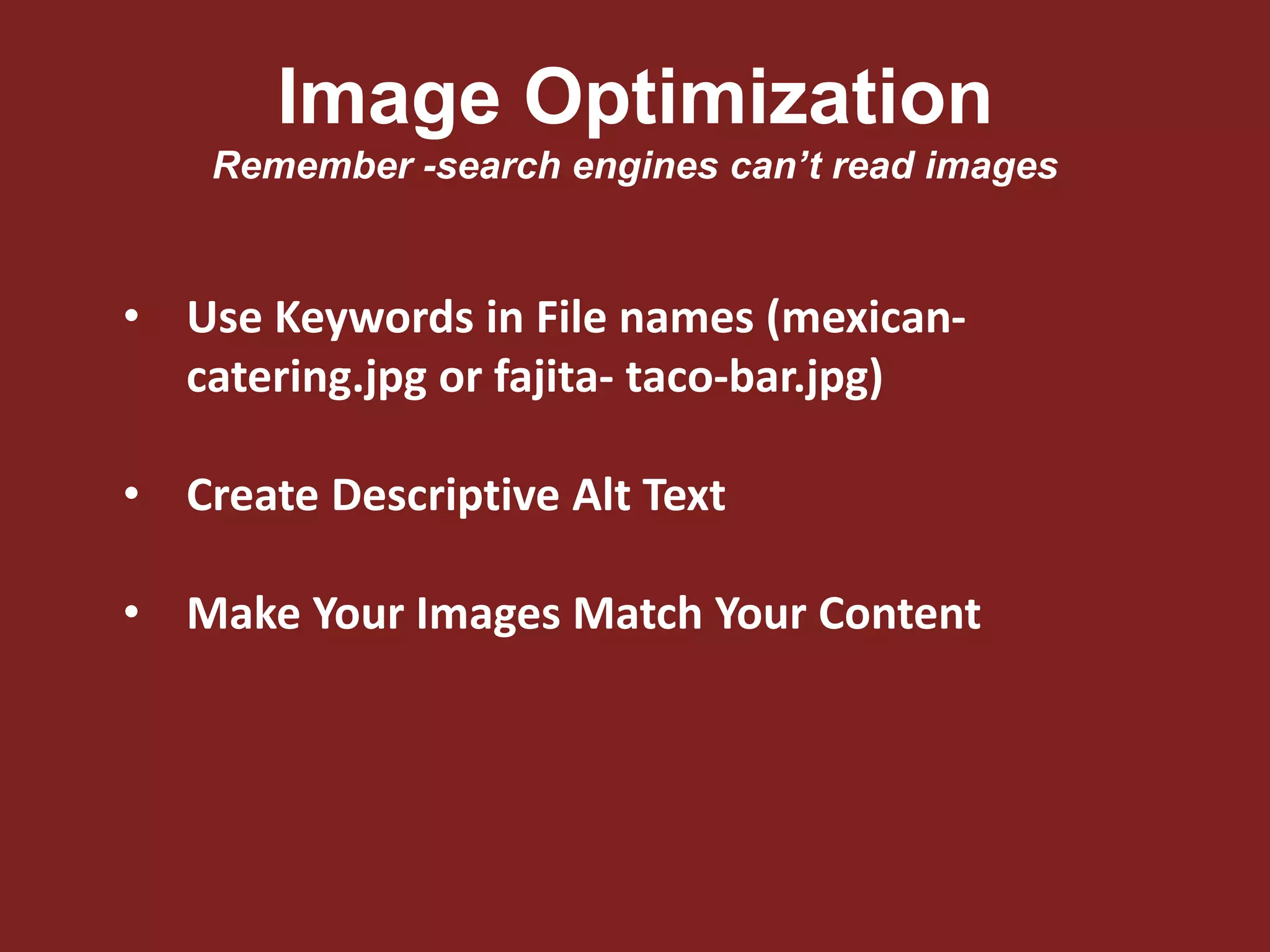 Image Optimization
Remember -search engines can’t read images
• Use Keywords in File names (mexican-
catering.jpg or fajita- taco-bar.jpg)
• Create Descriptive Alt Text
• Make Your Images Match Your Content
 